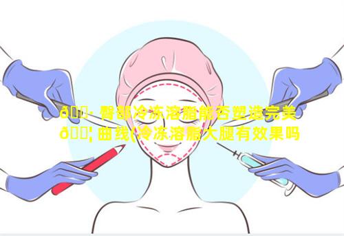 🕷 臀部冷冻溶脂能否塑造完美 🐦 曲线(冷冻溶脂大腿有效果吗)